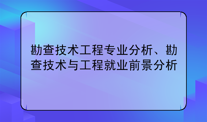 勘查技术工程专业分析、勘查技术与工程就业前景分析