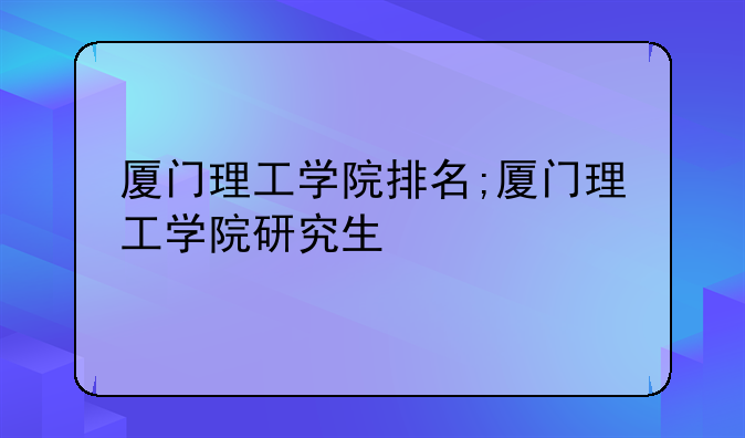 厦门理工学院排名;厦门理工学院研究生