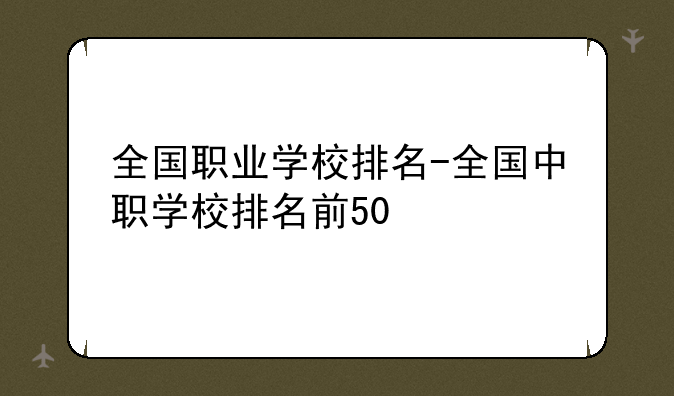 全国职业学校排名-全国中职学校排名前50