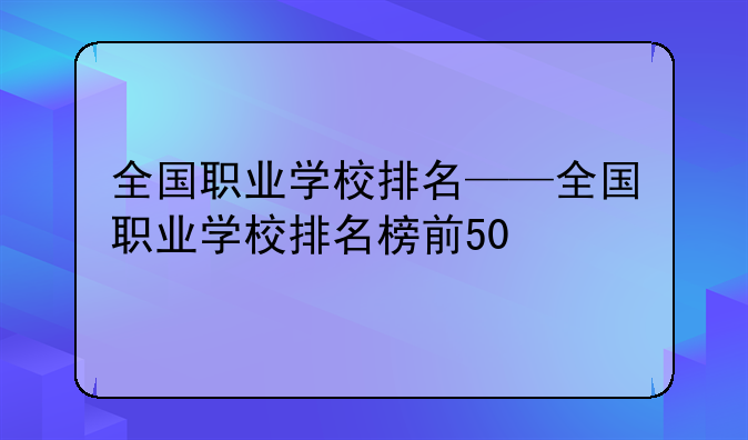 全国职业学校排名——全国职业学校排名榜前50