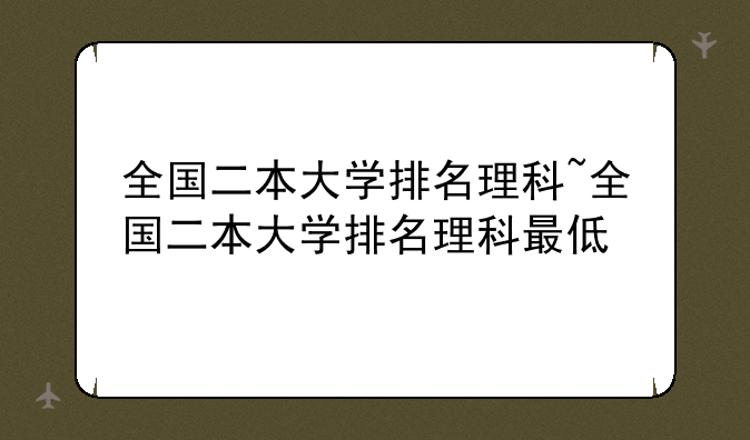 全国二本大学排名理科~全国二本大学排名理科最低