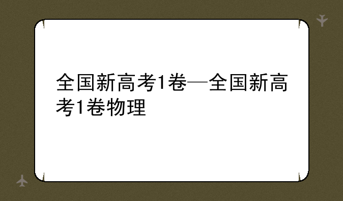 全国新高考1卷—全国新高考1卷物理