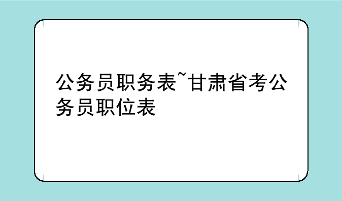 公务员职务表~甘肃省考公务员职位表