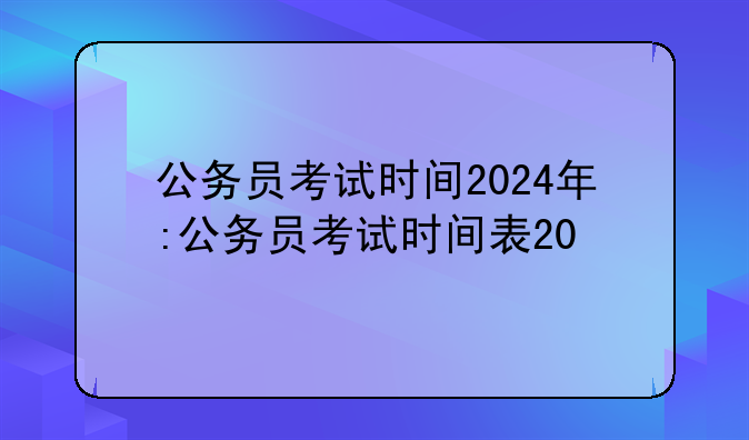 公务员考试时间2024年:公务员考试时间表20