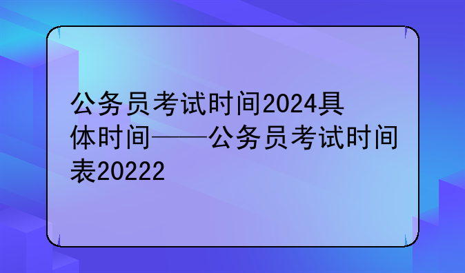 公务员考试时间2024具体时间——公务员考试时间表20222