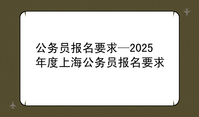 公务员报名要求—2025年度上海公务员报名要求