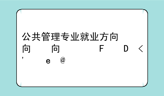 公共管理专业就业方向，政治与公共管理专业就业方向