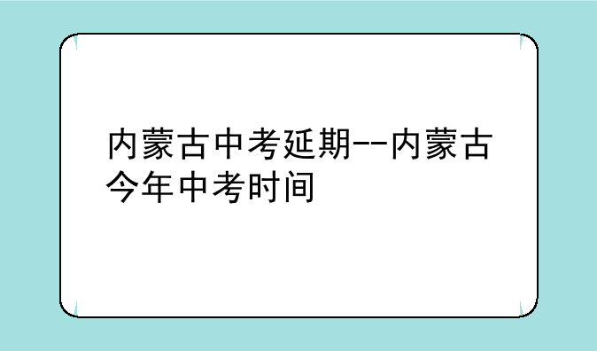内蒙古中考延期--内蒙古今年中考时间