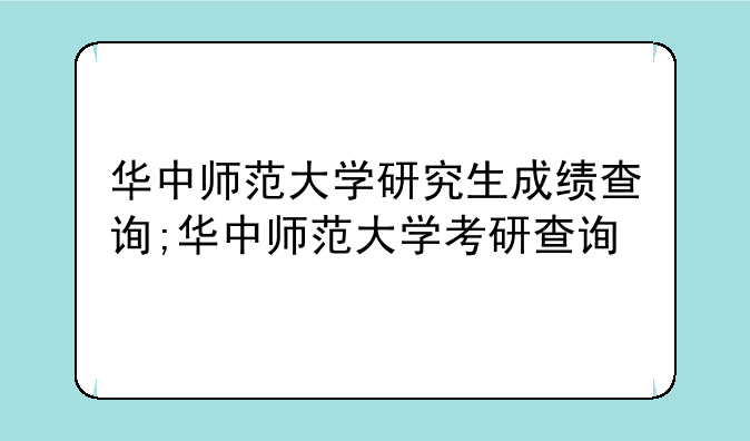 华中师范大学研究生成绩查询;华中师范大学考研查询