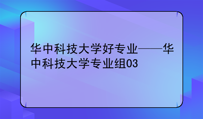 华中科技大学好专业——华中科技大学专业组03